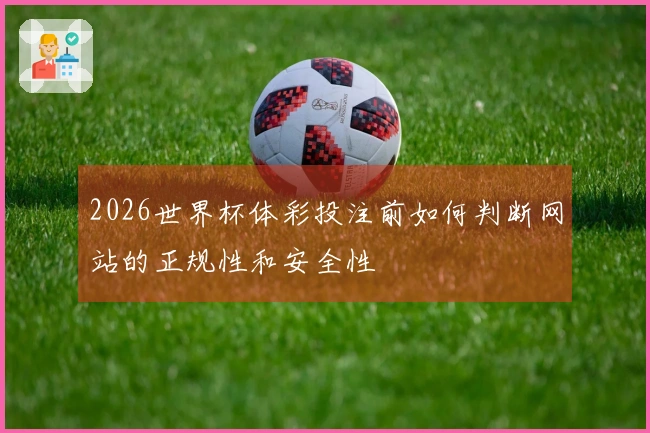 2026世界杯体彩投注前如何判断网站的正规性和安全性